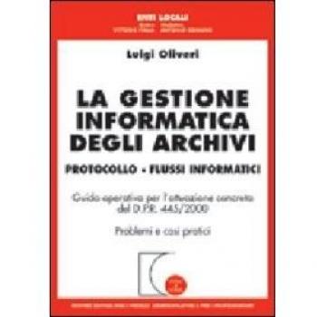 La gestione informatica degli archivi. Protocollo. Flussi informatici. Guida operativa per l'attuazione concreta del D.P.R. 445/2000. Problemi e casi pratici