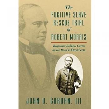 The Fugitive Slave Rescue Trial of Robert Morris: Benjamin Robbins Curtis on the Road to Dred Scott.