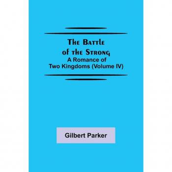 Parker, Gilbert: The Battle of the Strong; A Romance of Two Kingdoms (Volume IV)