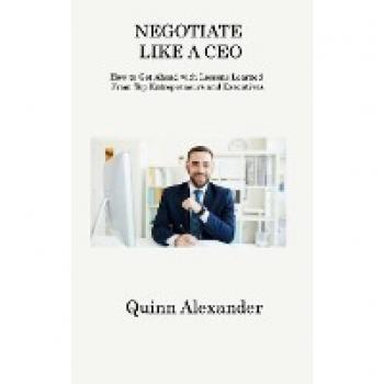 NEGOTIATE LIKE A CEO: How to Get Ahead with Lessons Learned From Top Entrepreneurs and Executives