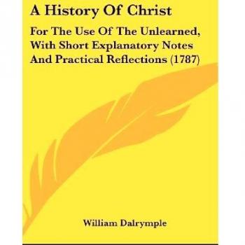 A History Of Christ: For The Use Of The Unlearned, With Short Explanatory Notes And Practical Reflections (1787)