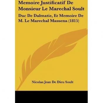 Memoire Justificatif de Monsieur Le Marechal Soult: Duc de Dalmatie, Et Memoire de M. Le Marechal Massena (1815)