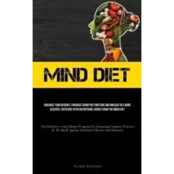 Mind Diet: Enhance Your Desires, Enhance Cognitive Function And Indulge In A More Blissful Existence With Nutritional Dishes From The Mind Diet (The ... In The Battle Against Alzheimer's Disea