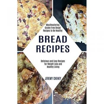 Bread Recipes: Delicious and Easy Recipes for Weight Loss and Healthy Living (Mouthwatering Gluten Free Bread Recipes to Be Healthy)