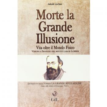 Morte la grande illusione. Vita oltre il mondo fisico, visioni e profezie del mistico Jakob Lorber