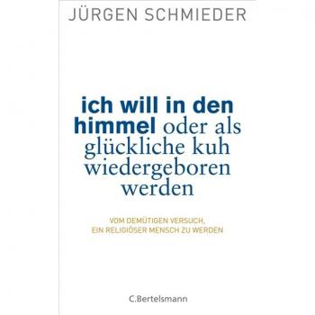 Jürgen Schmieder Ich Will In Den Himmel Oder Als Glückliche Kuh Wiedergeboren Werden: Vom Demütigen Versuch, Ein Religiöser Mensch Zu Werden