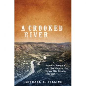 A Crooked River : Rustlers, Rangers, and Regulars on the Lower Rio Grande, 1861-1877, by Michael L. Collins