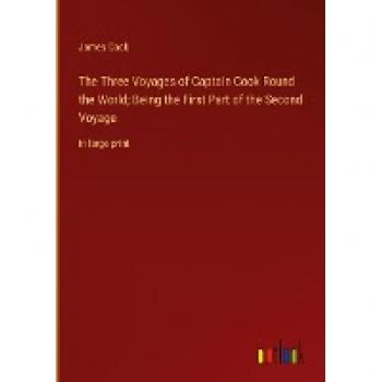 The Three Voyages of Captain Cook Round the World; Being the First Part of the Second Voyage: in large print