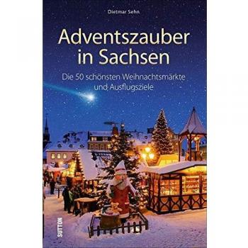 Adventszauber in Sachsen. Die 50 schönsten Weihnachtsmärkte und Ausflugsziele. Ausflugstipps und Wissenswertes für die Region um Leipzig, Dresden, Chemnitz und Annaberg-Buchholz.