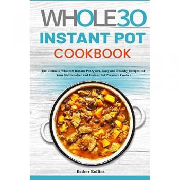 The Whole30 Instant Pot Cookbook: The Ultimate Whole30 Instant Pot Quick, Easy and Healthy Recipes for Your Multicooker and Instant Pot Pressure Cooker