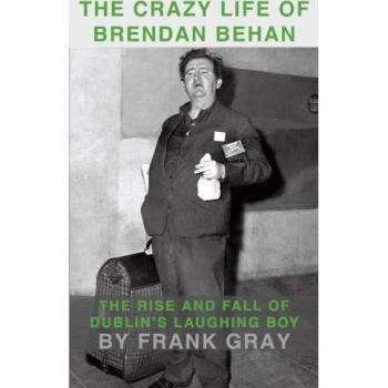 The Crazy Life of Brendan Behan: The Rise and Fall of Dublin's Laughing Boy