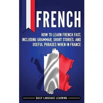 French: How to Learn French Fast, Including Grammar, Short Stories, and Useful Phrases When in France