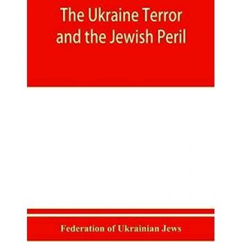 The Ukraine Terror and the Jewish Peril: Comprising 1. Memorandum by the Committee of Jewish Delegations on the Massacre of Jews in the Ukraine 2. ... 3. Some Statistics of Women Violated.