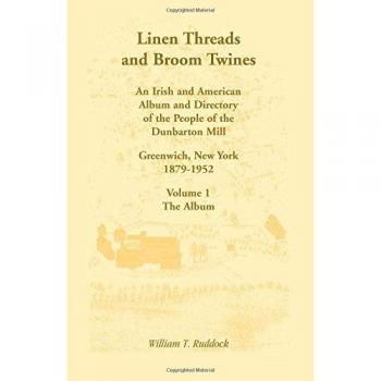 Linen Threads and Broom Twines: An Irish and American Album and Directory of the People of the Dunbarton Mill, Greenwich, New York, 1879-1952 Volume 1
