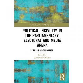 Political Incivility in the Parliamentary, Electoral and Media Arena: Crossing Boundaries (Routledge Studies on Political Parties and Party Systems)