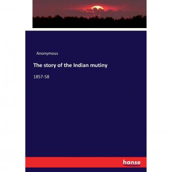 The story of the Indian mutiny: 1857-58