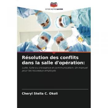 Résolution des conflits dans la salle d'opération:: Lutte, fuite ou croissance et communication. Un manuel pour les nouveaux employés