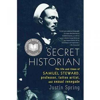 Secret Historian: The Life and Times of Samuel Steward, Professor, Tattoo Artist, and Sexual Renegade Justin Spring