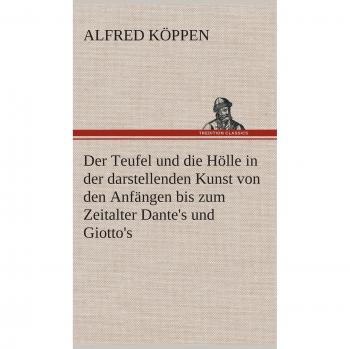 Der Teufel und die Hölle in der darstellenden Kunst von den Anfängen bis zum Zeitalter Dante's und Giotto's