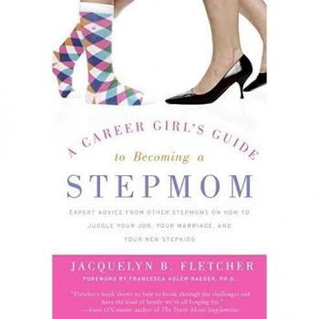 A Career Girl's Guide to Becoming a Stepmom: Expert Advice from Other Stepmoms on How to Juggle Your Job, Your Marriage, and Your New Stepkids