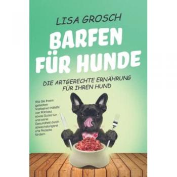 BARFEN FÜR HUNDE – Die artgerechte Ernährung für Ihren Hund: Wie Sie Ihrem geliebten Vierbeiner mithilfe von Rohkost etwas Gutes tun und seine Gesundheit durch abwechslungsreiche Rezepte fördern