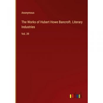 The Works of Hubert Howe Bancroft. Literary Industries: Vol. 39