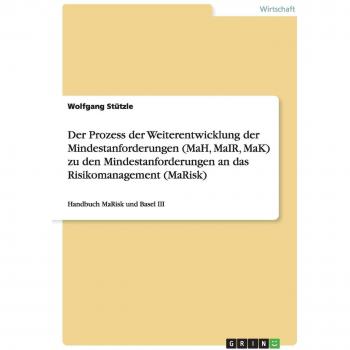 Der Prozess der Weiterentwicklung der Mindestanforderungen (MaH, MaIR, MaK) zu den Mindestanforderungen an das Risikomanagement (MaRisk): Handbuch MaRisk und Basel III