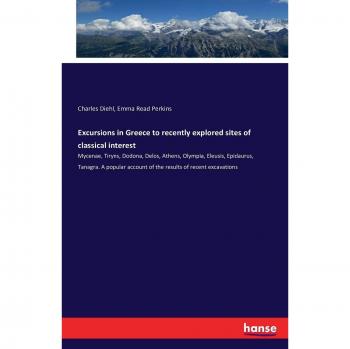 Excursions in Greece to recently explored sites of classical interest: Mycenae, Tiryns, Dodona, Delos, Athens, Olympia, Eleusis, Epidaurus, Tanagra. A ... account of the results of recent excavations