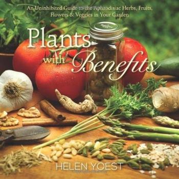 Plants With Benefits: An Uninhibited Guide to the Aphrodisiac Herbs, Fruits,