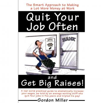 Quit Your Job and Get Big Raises: The Smart Approach to Making a Lot More Money at Work