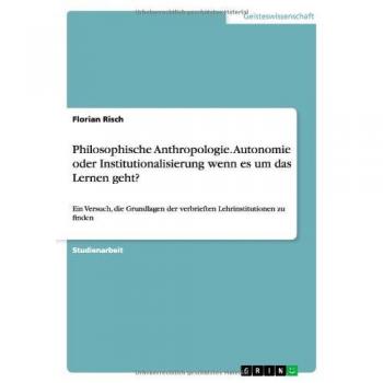 Philosophische Anthropologie. Autonomie oder Institutionalisierung wenn es um das Lernen geht?: Ein Versuch, die Grundlagen der verbrieften Lehrinstitutionen zu finden