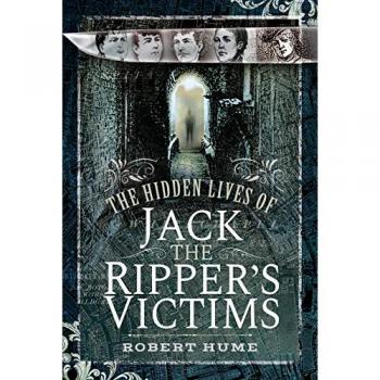The Hidden Lives of Jack the Rippers Victims by Robert Hume