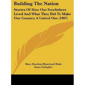 Building The Nation: Stories Of How Our Forefathers Lived And What They Did To Make Our Country A United One (1907)