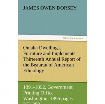 Omaha Dwellings, Furniture and Implements Thirteenth Annual Report of the Beaurau of American Ethnology to the Secretary of the Smithsonian ... 1896 pages 263-288 (TREDITION CLASSICS)