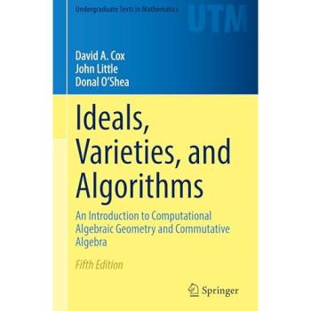 Ideals, Varieties, and Algorithms: An Introduction to Computational Algebraic Geometry and Commutative Algebra (Undergraduate Texts in Mathematics)