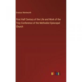 First Half Century of the Life and Work of the Troy Conference of the Methodist Episcopal Church