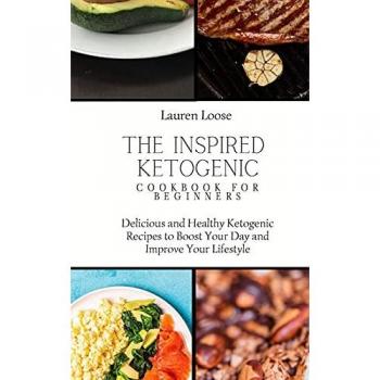 The Inspired Ketogenic Cookbook for Beginners: Delicious and Healthy Ketogenic Recipes to Boost Your Day and Improve Your Lifestyle