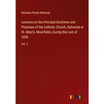 Lectures on the Principal Doctrines and Practices of the Catholic Church, Delivered at St. Mary's, Moorfields, During the Lent of 1836: Vol. 2