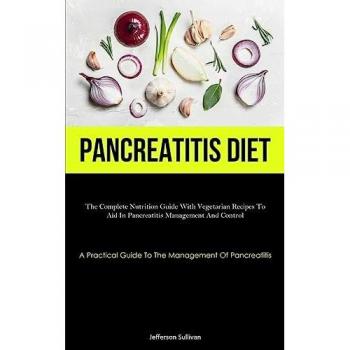 Pancreatitis Diet: The Complete Nutrition Guide With Vegetarian Recipes To Aid In Pancreatitis Management And Control (A Practical Guide To The Management Of Pancreatitis)