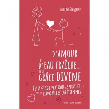 D'amour et d'eau fraîche et de grâce divine : petit guide pratique et spirituel pour des fiançailles chrétiennes