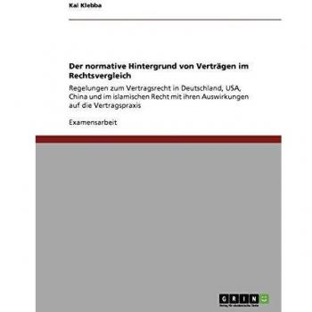 Der normative Hintergrund von Verträgen im Rechtsvergleich: Regelungen zum Vertragsrecht in Deutschland, USA, China und im islamischen Recht mit ihren Auswirkungen auf die Vertragspraxis