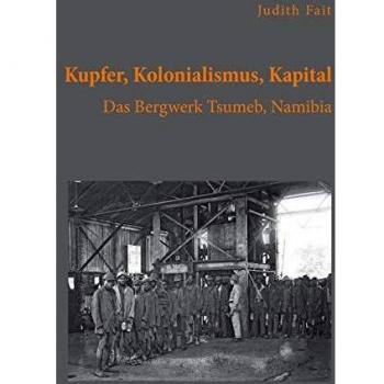 Kupfer, Kolonialismus, Kapital. Das Bergwerk Tsumeb, Namibia