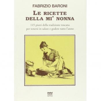 Le ricette della mì nonna. 145 piatti della tradizione toscana per tenersi in salute e godere tutto l'anno