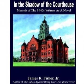 In the Shadow of the Courthouse : Memoir of The 1940s Written As A Novel, by James R. Fisher, Jr.