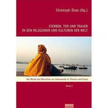 Sterben, Tod und Trauer in den Religionen und Kulturen der Welt: Die Würde des Menschen am Lebensende in Theorie und Praxis