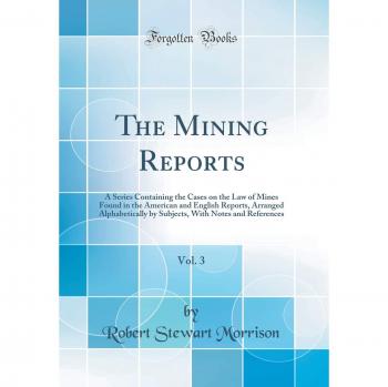 The Mining Reports, Vol. 3: A Series Containing the Cases on the Law of Mines Found in the American and English Reports, Arranged Alphabetically by ... With Notes and References