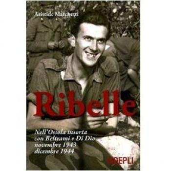 Ribelle. Nell'Ossola insorta con Beltrami e Di Dio. Novembre 1943-dicembre 1944