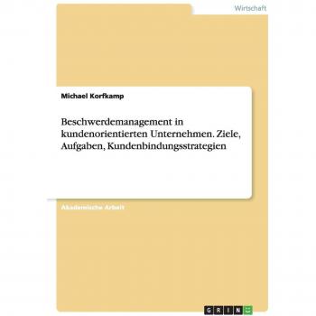 Beschwerdemanagement in kundenorientierten Unternehmen. Ziele, Aufgaben, Kundenbindungsstrategien