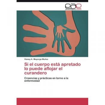 Si el cuerpo está apretado lo puede aflojar el curandero: Creencias y prácticas en torno a la enfermedad