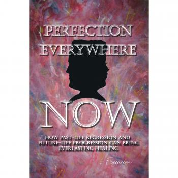 Perfection Everywhere Now: How Past-Life Regression and Future-Life Progession Can Bring Everlasting Healing